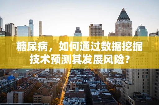 糖尿病，如何通过数据挖掘技术预测其发展风险？