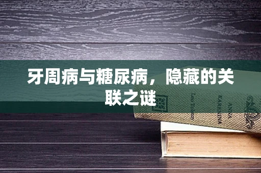 牙周病与糖尿病，隐藏的关联之谜