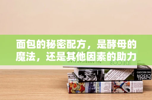 面包的秘密配方，是酵母的魔法，还是其他因素的助力？