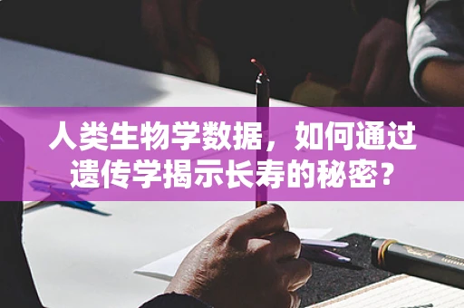 人类生物学数据，如何通过遗传学揭示长寿的秘密？