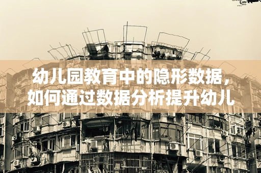 幼儿园教育中的隐形数据，如何通过数据分析提升幼儿学习体验？