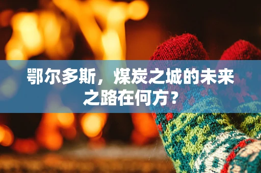 鄂尔多斯，煤炭之城的未来之路在何方？
