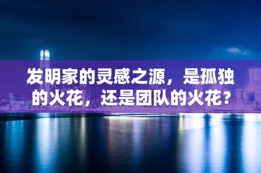 发明家的灵感之源，是孤独的火花，还是团队的火花？