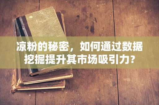 凉粉的秘密，如何通过数据挖掘提升其市场吸引力？