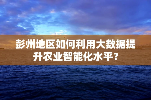 彭州地区如何利用大数据提升农业智能化水平？