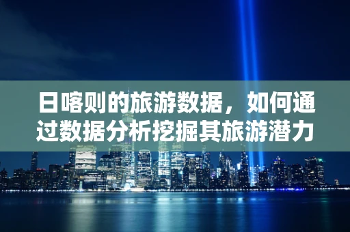 日喀则的旅游数据，如何通过数据分析挖掘其旅游潜力？