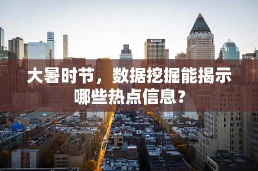 大暑时节，数据挖掘能揭示哪些热点信息？