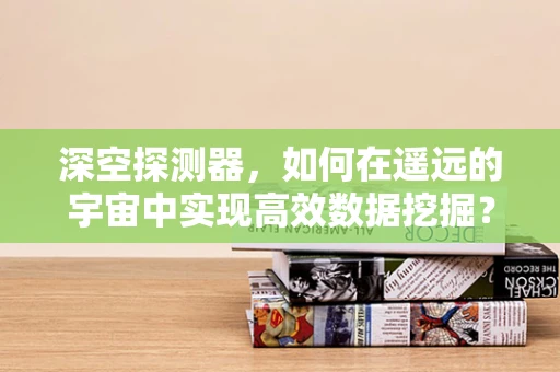 深空探测器，如何在遥远的宇宙中实现高效数据挖掘？