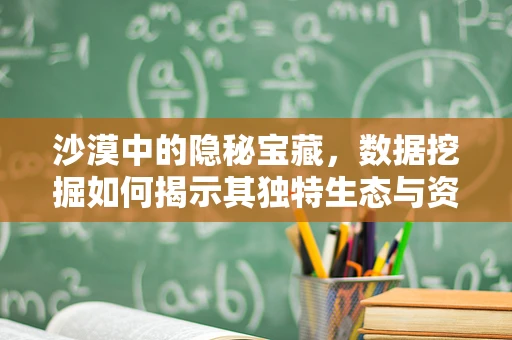 沙漠中的隐秘宝藏，数据挖掘如何揭示其独特生态与资源？