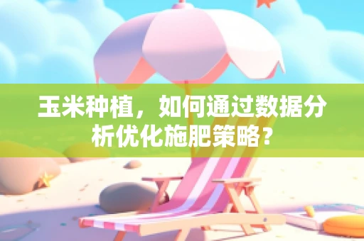 玉米种植，如何通过数据分析优化施肥策略？