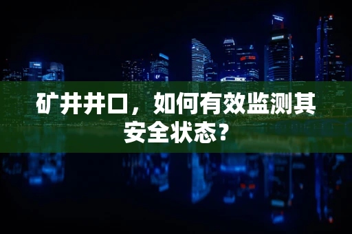 矿井井口，如何有效监测其安全状态？