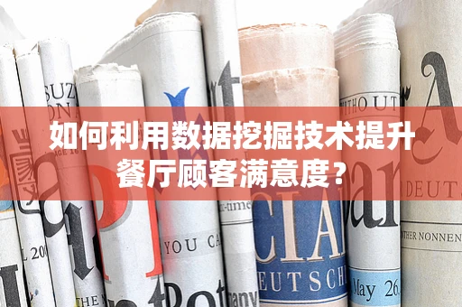 如何利用数据挖掘技术提升餐厅顾客满意度？