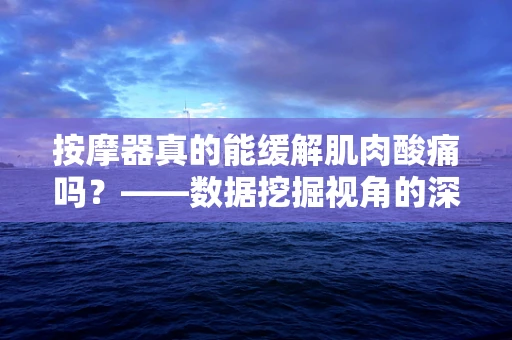 按摩器真的能缓解肌肉酸痛吗？——数据挖掘视角的深度解析