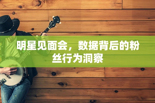 明星见面会，数据背后的粉丝行为洞察