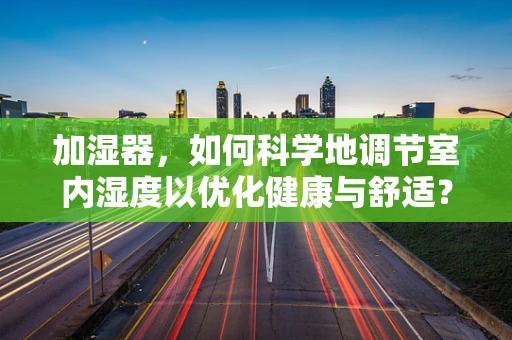 加湿器，如何科学地调节室内湿度以优化健康与舒适？