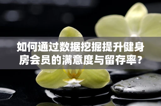 如何通过数据挖掘提升健身房会员的满意度与留存率？