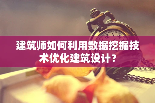 建筑师如何利用数据挖掘技术优化建筑设计？
