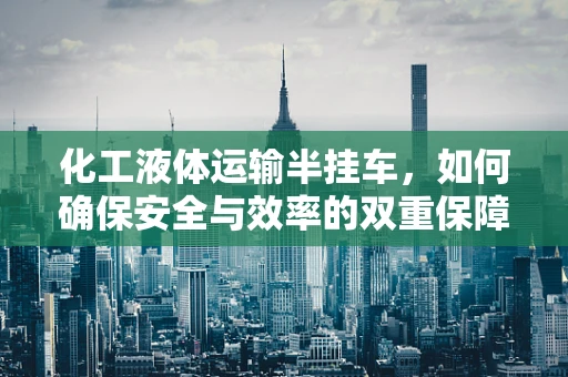 化工液体运输半挂车，如何确保安全与效率的双重保障？