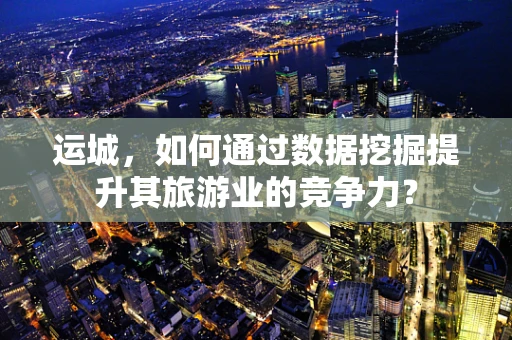 运城，如何通过数据挖掘提升其旅游业的竞争力？