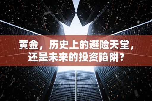 黄金，历史上的避险天堂，还是未来的投资陷阱？