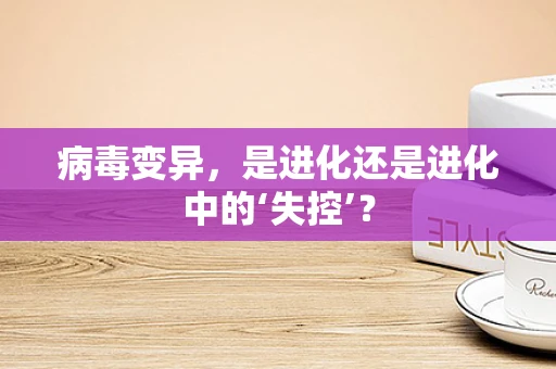 病毒变异，是进化还是进化中的‘失控’？