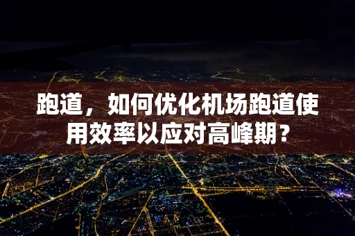 跑道，如何优化机场跑道使用效率以应对高峰期？