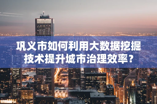 巩义市如何利用大数据挖掘技术提升城市治理效率？
