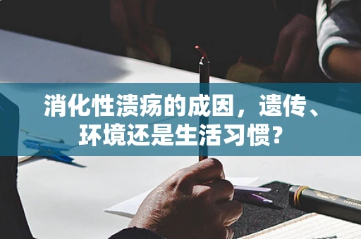 消化性溃疡的成因，遗传、环境还是生活习惯？