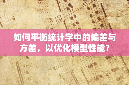 如何平衡统计学中的偏差与方差，以优化模型性能？