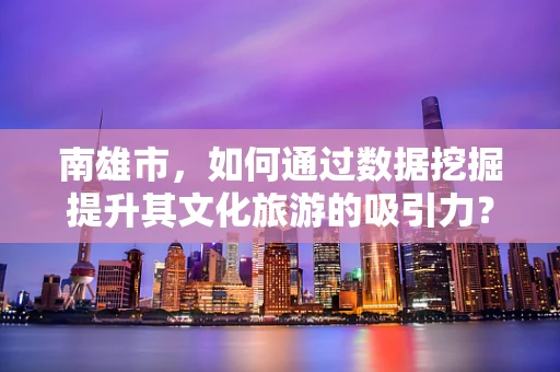 南雄市，如何通过数据挖掘提升其文化旅游的吸引力？