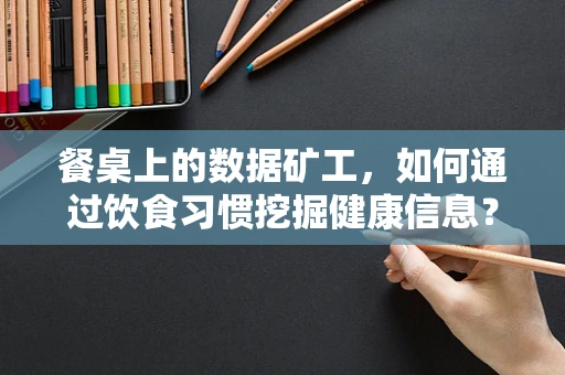 餐桌上的数据矿工，如何通过饮食习惯挖掘健康信息？