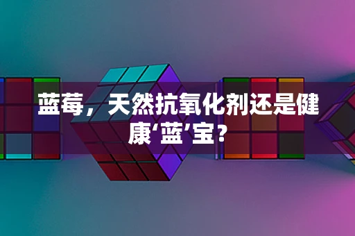 蓝莓，天然抗氧化剂还是健康‘蓝’宝？