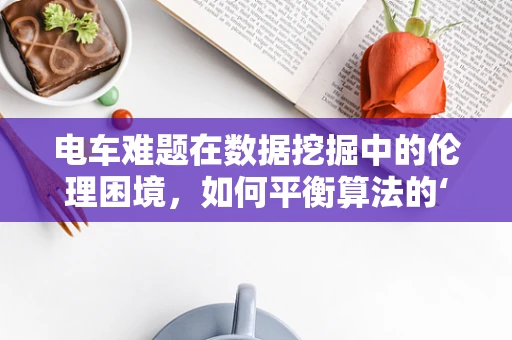 电车难题在数据挖掘中的伦理困境，如何平衡算法的‘转向’与道德的‘直行’？