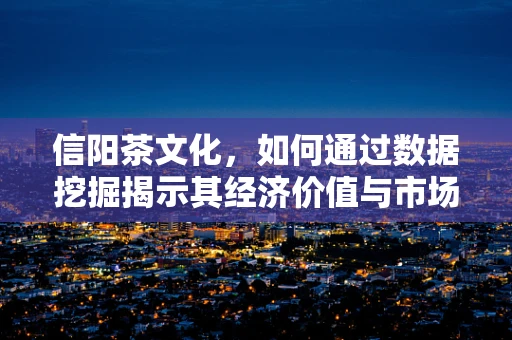 信阳茶文化，如何通过数据挖掘揭示其经济价值与市场潜力？