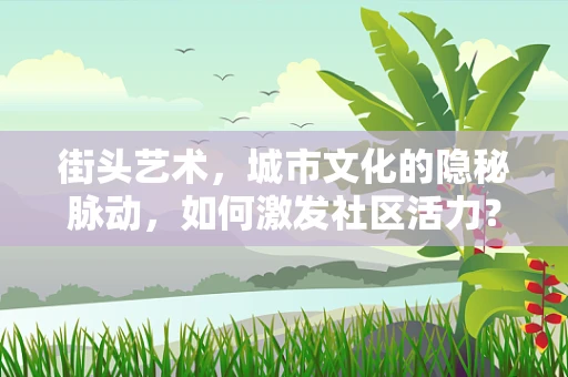 街头艺术，城市文化的隐秘脉动，如何激发社区活力？