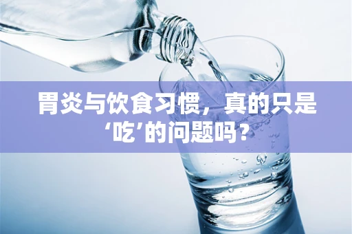 胃炎与饮食习惯，真的只是‘吃’的问题吗？