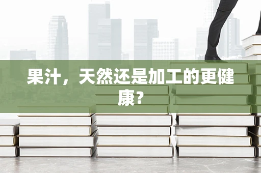 果汁，天然还是加工的更健康？