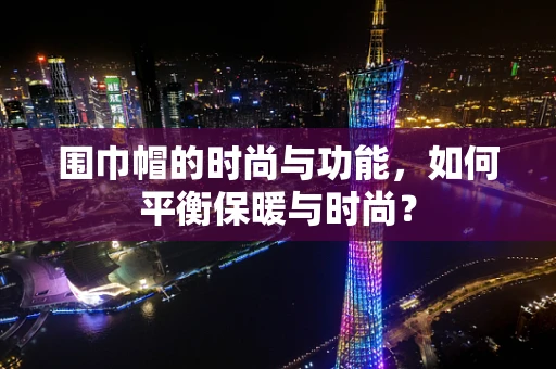 围巾帽的时尚与功能，如何平衡保暖与时尚？