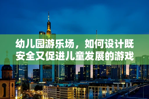 幼儿园游乐场，如何设计既安全又促进儿童发展的游戏空间？