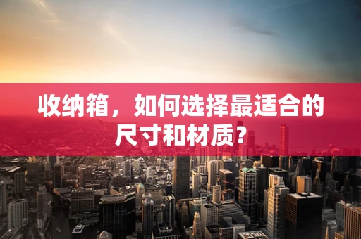 收纳箱，如何选择最适合的尺寸和材质？