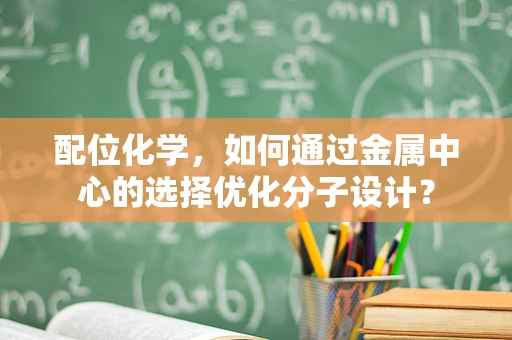 配位化学，如何通过金属中心的选择优化分子设计？