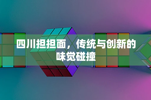四川担担面，传统与创新的味觉碰撞