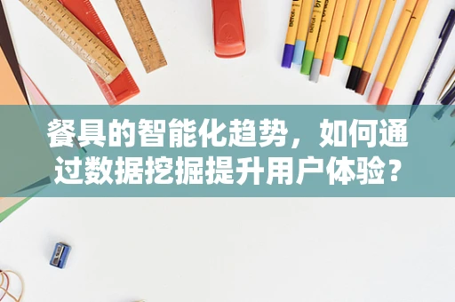 餐具的智能化趋势，如何通过数据挖掘提升用户体验？