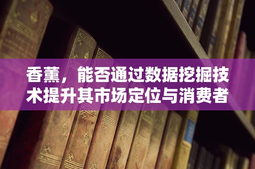 香薰，能否通过数据挖掘技术提升其市场定位与消费者偏好分析？