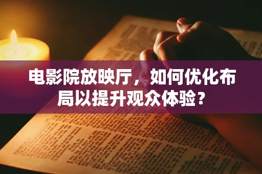 电影院放映厅，如何优化布局以提升观众体验？