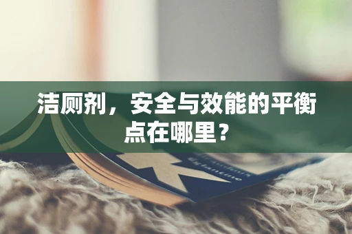 洁厕剂，安全与效能的平衡点在哪里？