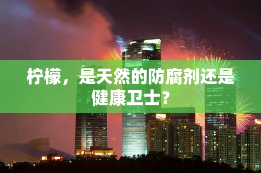 柠檬，是天然的防腐剂还是健康卫士？