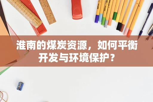 淮南的煤炭资源，如何平衡开发与环境保护？