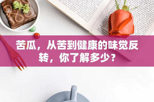 苦瓜，从苦到健康的味觉反转，你了解多少？