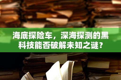 海底探险车，深海探测的黑科技能否破解未知之谜？